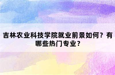 吉林农业科技学院就业前景如何？有哪些热门专业？