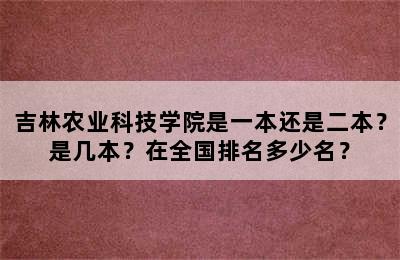 吉林农业科技学院是一本还是二本？是几本？在全国排名多少名？