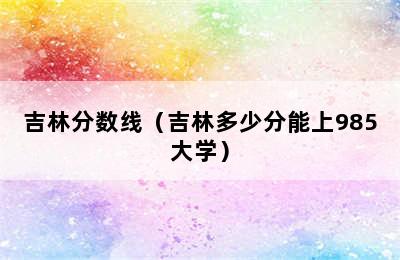 吉林分数线（吉林多少分能上985大学）