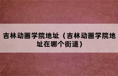 吉林动画学院地址（吉林动画学院地址在哪个街道）