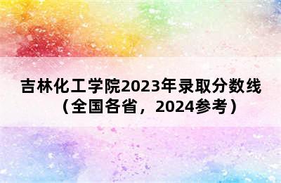 吉林化工学院2023年录取分数线（全国各省，2024参考）