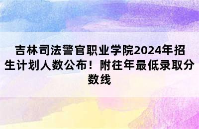 吉林司法警官职业学院2024年招生计划人数公布！附往年最低录取分数线