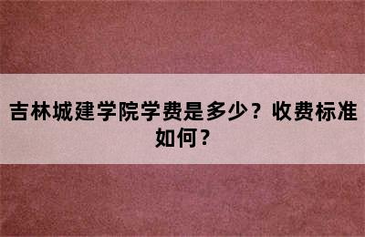 吉林城建学院学费是多少？收费标准如何？