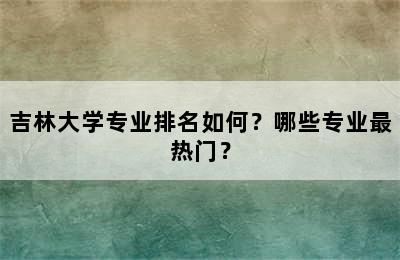 吉林大学专业排名如何？哪些专业最热门？