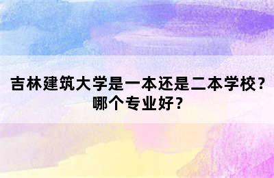 吉林建筑大学是一本还是二本学校？哪个专业好？