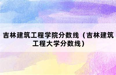 吉林建筑工程学院分数线（吉林建筑工程大学分数线）