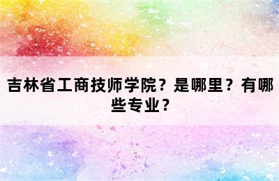 吉林省工商技师学院？是哪里？有哪些专业？