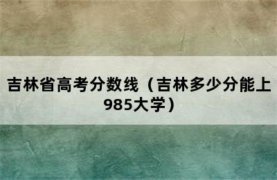 吉林省高考分数线（吉林多少分能上985大学）