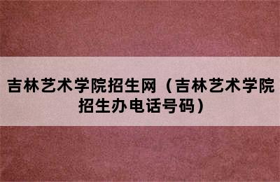 吉林艺术学院招生网（吉林艺术学院招生办电话号码）