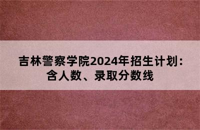 吉林警察学院2024年招生计划：含人数、录取分数线