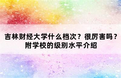 吉林财经大学什么档次？很厉害吗？附学校的级别水平介绍