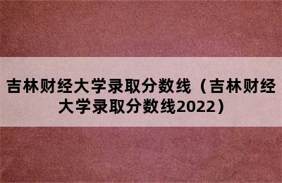 吉林财经大学录取分数线（吉林财经大学录取分数线2022）