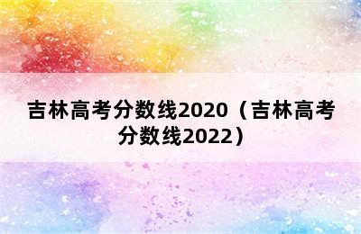 吉林高考分数线2020（吉林高考分数线2022）