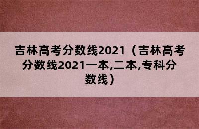 吉林高考分数线2021（吉林高考分数线2021一本,二本,专科分数线）