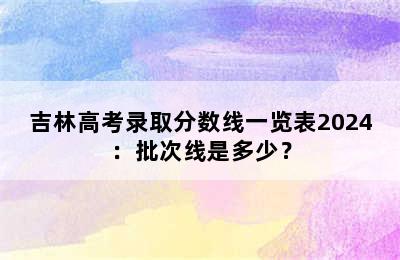 吉林高考录取分数线一览表2024：批次线是多少？