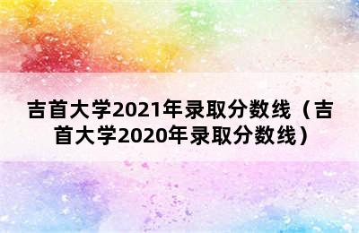 吉首大学2021年录取分数线（吉首大学2020年录取分数线）