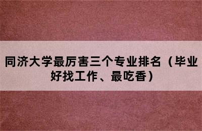 同济大学最厉害三个专业排名（毕业好找工作、最吃香）