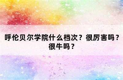 呼伦贝尔学院什么档次？很厉害吗？很牛吗？