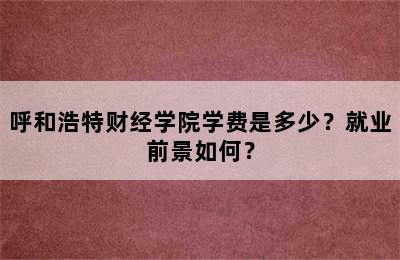 呼和浩特财经学院学费是多少？就业前景如何？