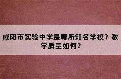 咸阳市实验中学是哪所知名学校？教学质量如何？