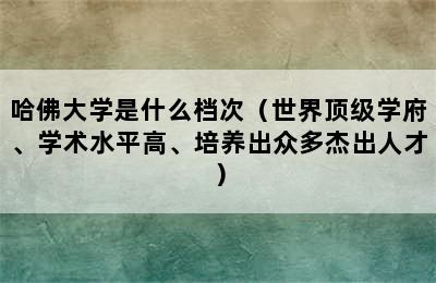 哈佛大学是什么档次（世界顶级学府、学术水平高、培养出众多杰出人才）