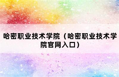 哈密职业技术学院（哈密职业技术学院官网入口）