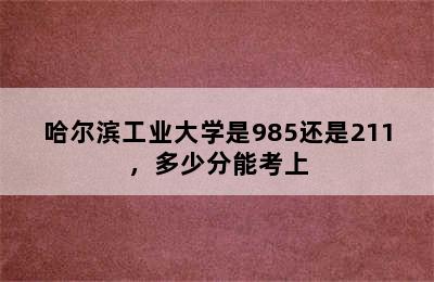 哈尔滨工业大学是985还是211，多少分能考上