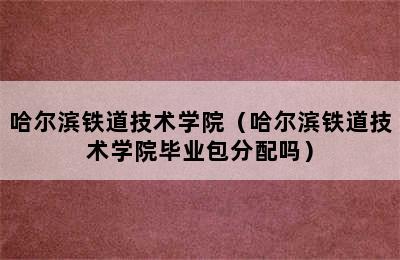 哈尔滨铁道技术学院（哈尔滨铁道技术学院毕业包分配吗）