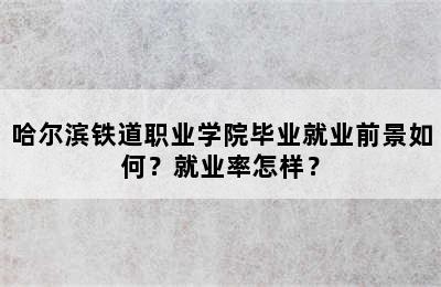 哈尔滨铁道职业学院毕业就业前景如何？就业率怎样？