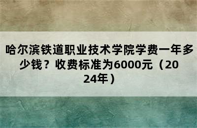 哈尔滨铁道职业技术学院学费一年多少钱？收费标准为6000元（2024年）