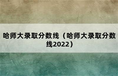 哈师大录取分数线（哈师大录取分数线2022）