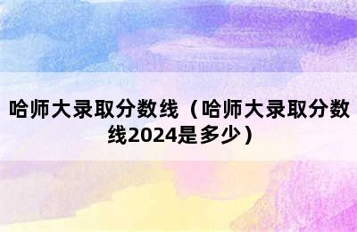 哈师大录取分数线（哈师大录取分数线2024是多少）