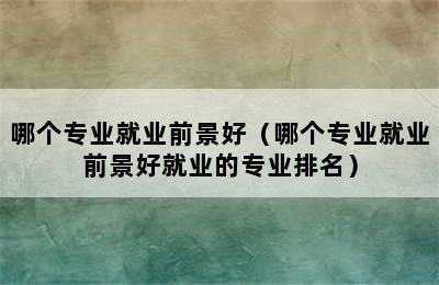 哪个专业就业前景好（哪个专业就业前景好就业的专业排名）