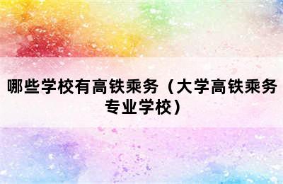 哪些学校有高铁乘务（大学高铁乘务专业学校）