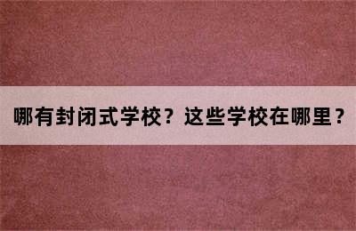 哪有封闭式学校？这些学校在哪里？