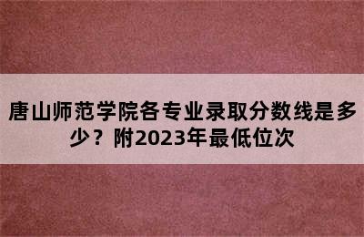 唐山师范学院各专业录取分数线是多少？附2023年最低位次