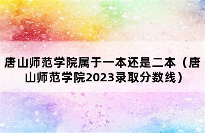 唐山师范学院属于一本还是二本（唐山师范学院2023录取分数线）