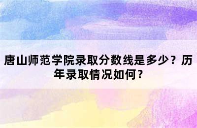 唐山师范学院录取分数线是多少？历年录取情况如何？