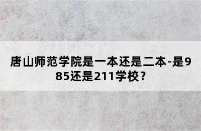 唐山师范学院是一本还是二本-是985还是211学校？