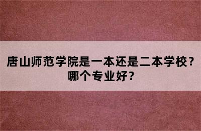 唐山师范学院是一本还是二本学校？哪个专业好？