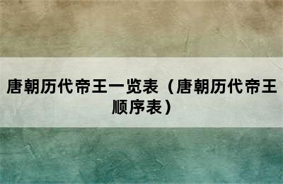 唐朝历代帝王一览表（唐朝历代帝王顺序表）