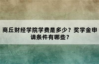 商丘财经学院学费是多少？奖学金申请条件有哪些？