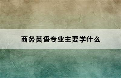 商务英语专业主要学什么