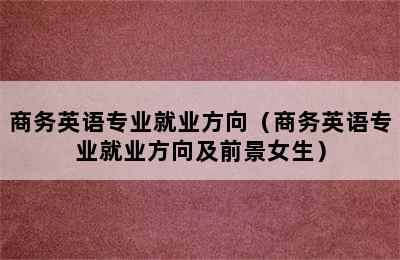 商务英语专业就业方向（商务英语专业就业方向及前景女生）