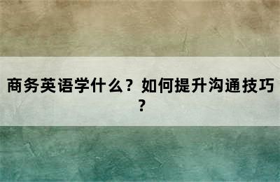 商务英语学什么？如何提升沟通技巧？