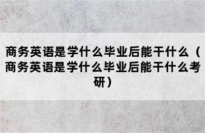 商务英语是学什么毕业后能干什么（商务英语是学什么毕业后能干什么考研）