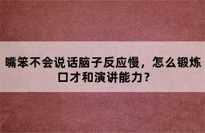 嘴笨不会说话脑子反应慢，怎么锻炼口才和演讲能力？