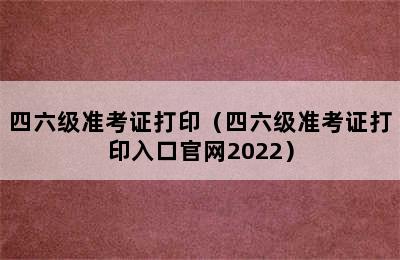 四六级准考证打印（四六级准考证打印入口官网2022）