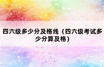 四六级多少分及格线（四六级考试多少分算及格）