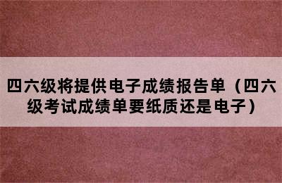 四六级将提供电子成绩报告单（四六级考试成绩单要纸质还是电子）